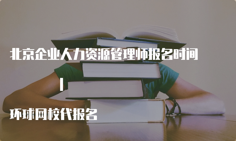 北京企业人力资源管理师报名时间 | 环球网校代报名