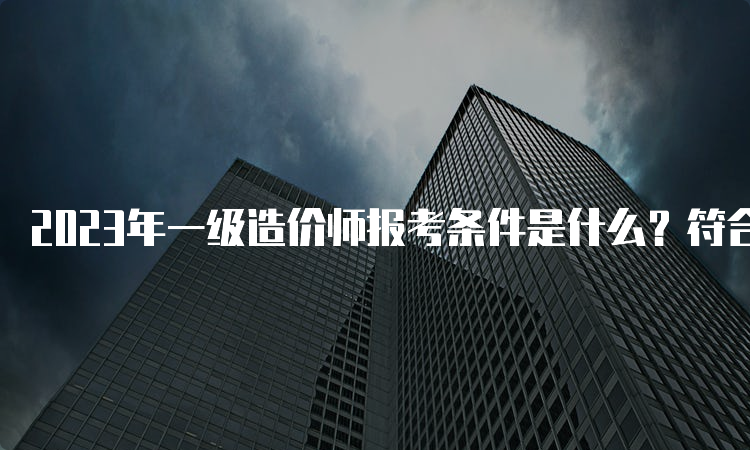 2023年一级造价师报考条件是什么？符合什么条件可以免考？