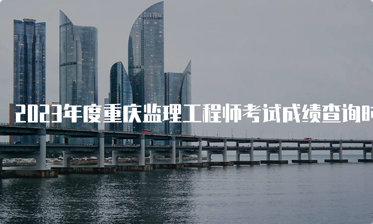 2023年度重庆监理工程师考试成绩查询时间