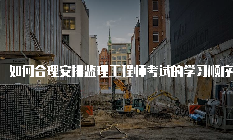 如何合理安排监理工程师考试的学习顺序？