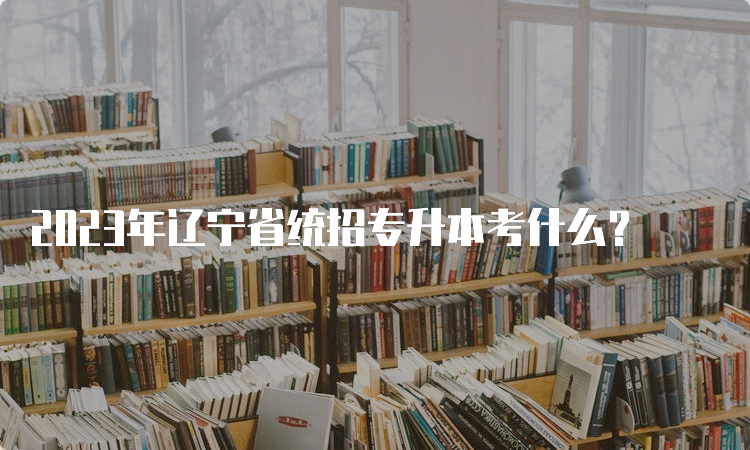 2023年辽宁省统招专升本考什么？