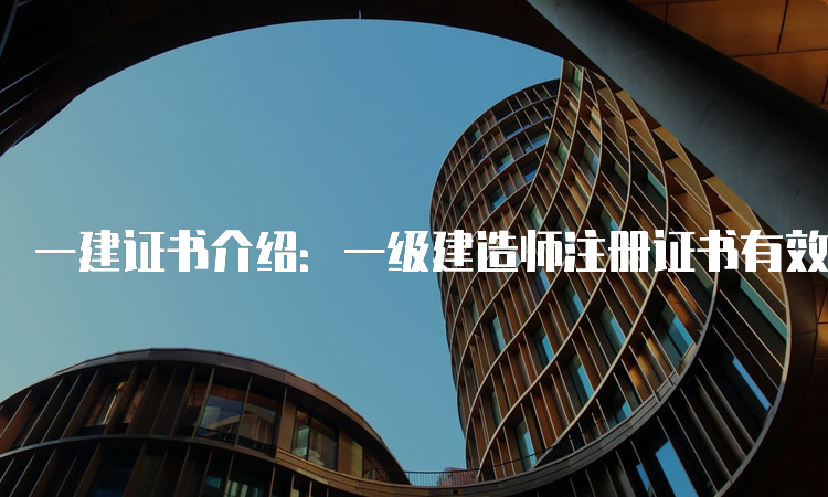 一建证书介绍：一级建造师注册证书有效期