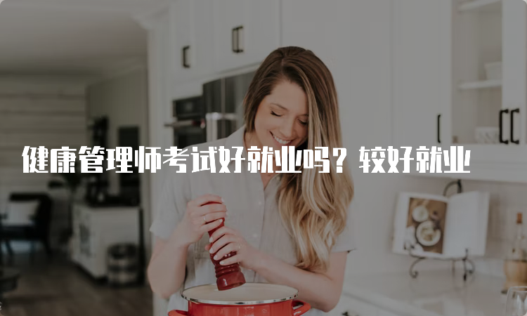 健康管理师考试好就业吗？较好就业