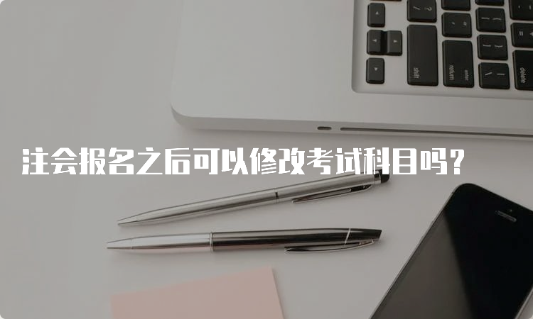 注会报名之后可以修改考试科目吗？