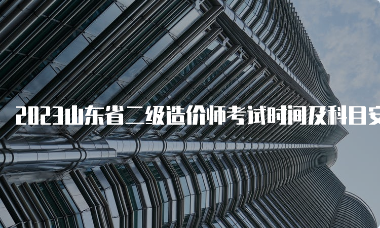 2023山东省二级造价师考试时间及科目安排