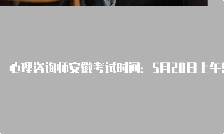 心理咨询师安徽考试时间：5月20日上午9点至11点半