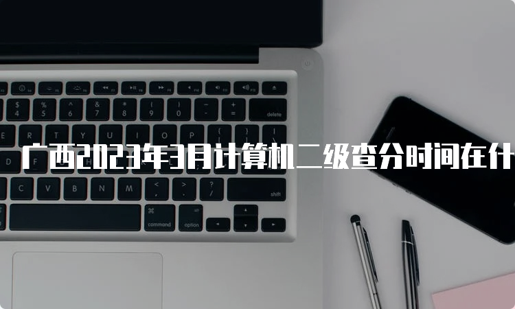 广西2023年3月计算机二级查分时间在什么时候？5月10号左右