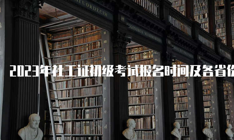 2023年社工证初级考试报名时间及各省份报名时间