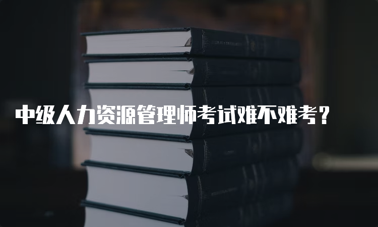 中级人力资源管理师考试难不难考？