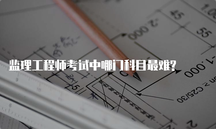 监理工程师考试中哪门科目最难?