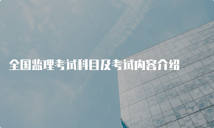 全国监理考试科目及考试内容介绍