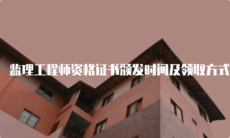 监理工程师资格证书颁发时间及领取方式