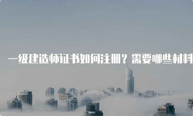 一级建造师证书如何注册？需要哪些材料？