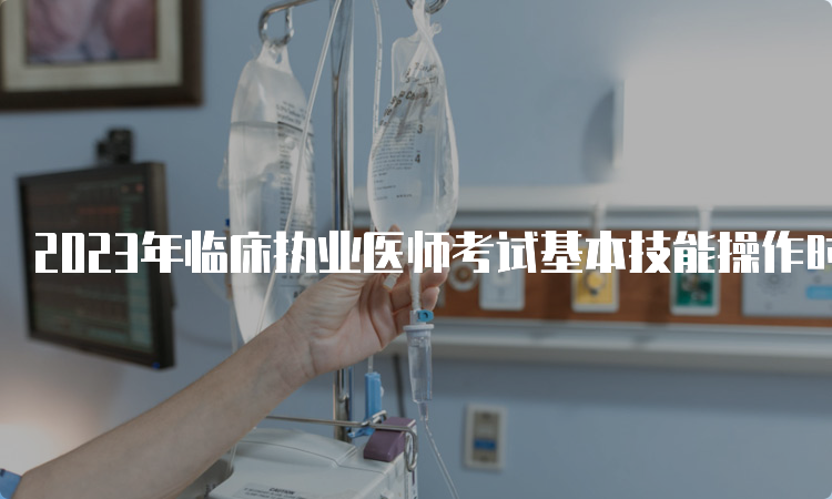 2023年临床执业医师考试基本技能操作时间