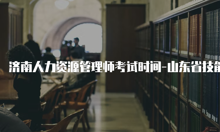 济南人力资源管理师考试时间-山东省技能人才评价工作网