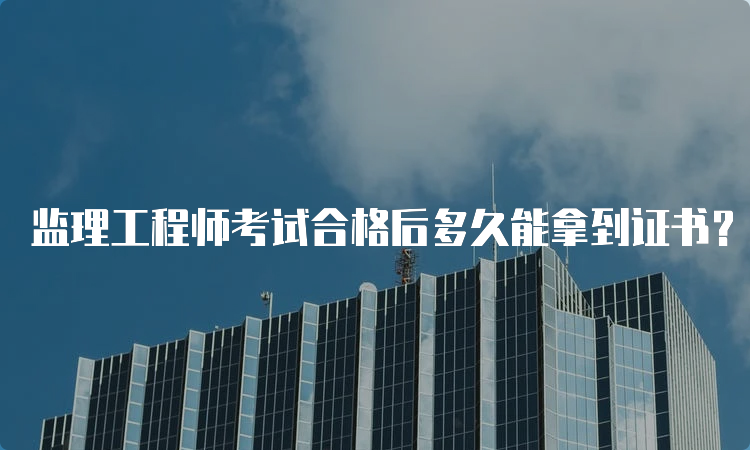 监理工程师考试合格后多久能拿到证书？