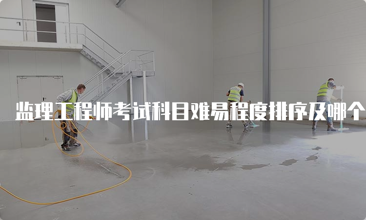 监理工程师考试科目难易程度排序及哪个科目相对简单