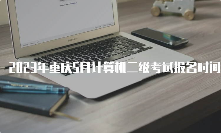 2023年重庆5月计算机二级考试报名时间在什么截止？5月10日24∶00