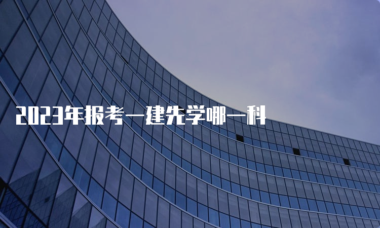 2023年报考一建先学哪一科