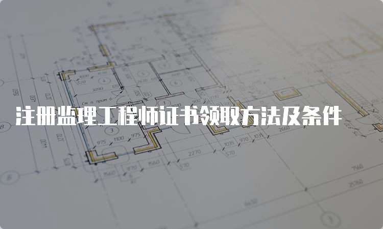 注册监理工程师证书领取方法及条件