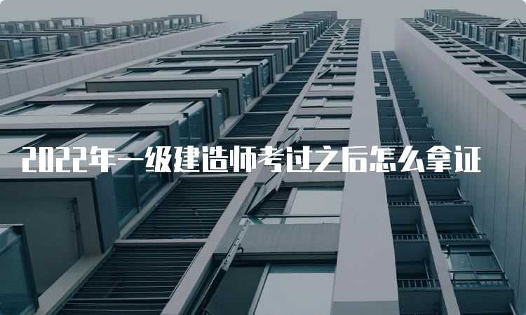 2022年一级建造师考过之后怎么拿证