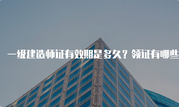 一级建造师证有效期是多久？领证有哪些方式？