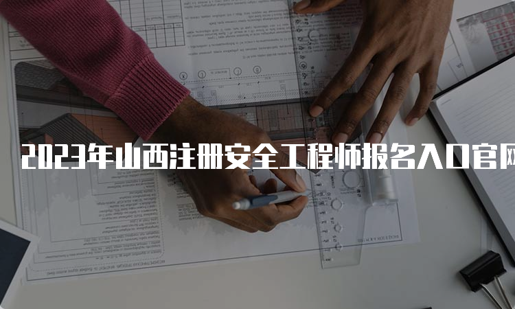 2023年山西注册安全工程师报名入口官网及报名时间