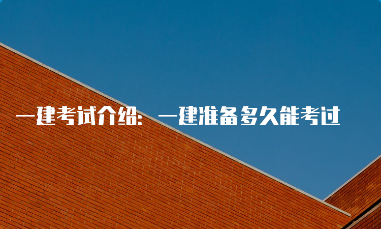 一建考试介绍：一建准备多久能考过