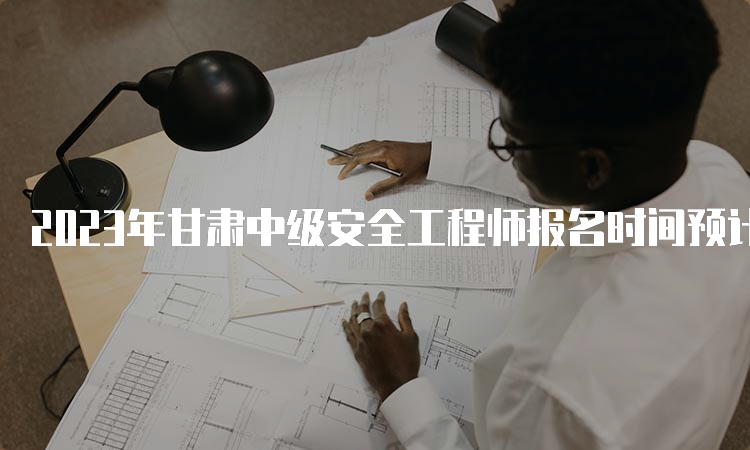 2023年甘肃中级安全工程师报名时间预计在8月下旬