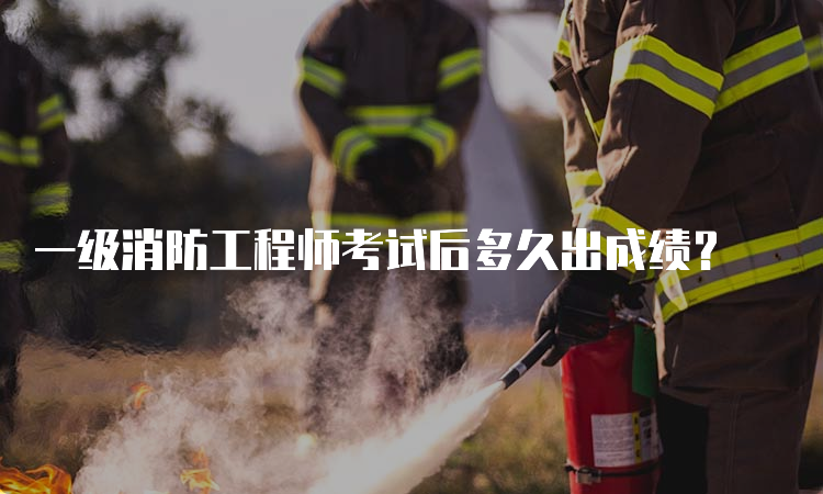 一级消防工程师考试后多久出成绩？