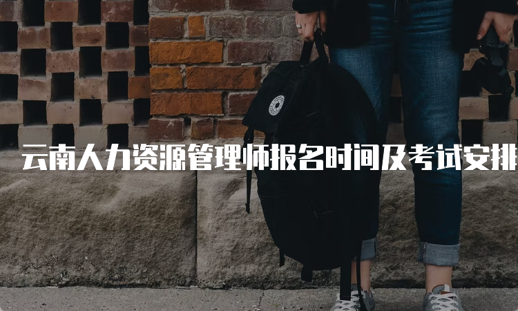 云南人力资源管理师报名时间及考试安排