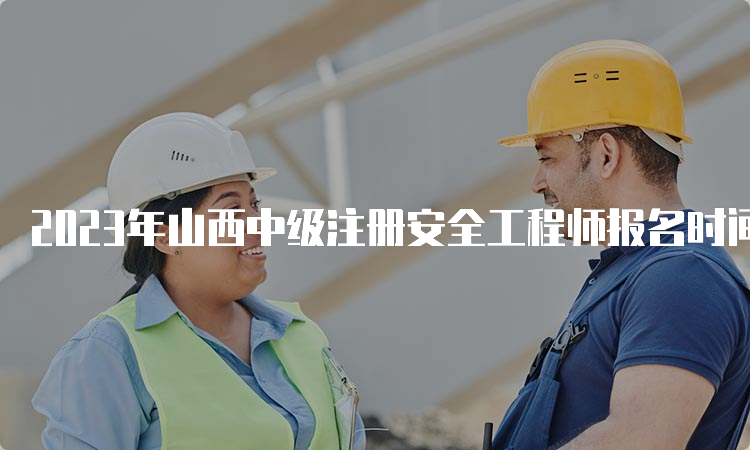 2023年山西中级注册安全工程师报名时间及考试时间