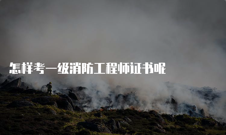 怎样考一级消防工程师证书呢