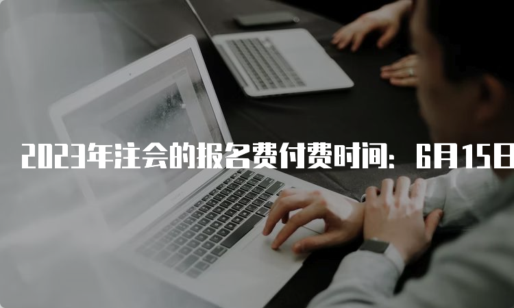 2023年注会的报名费付费时间：6月15日开始