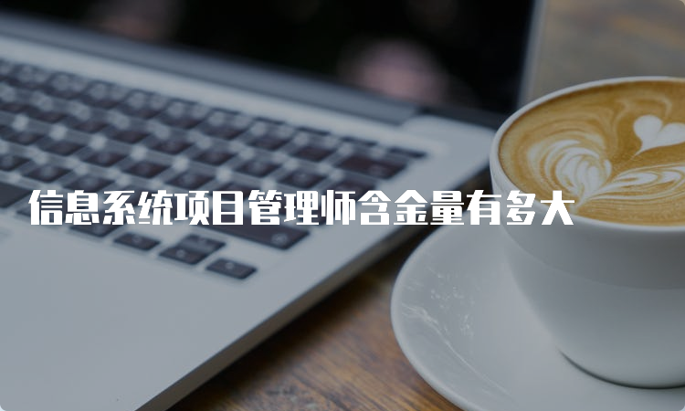 信息系统项目管理师含金量有多大