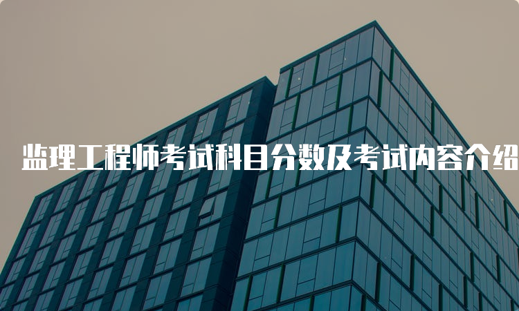 监理工程师考试科目分数及考试内容介绍