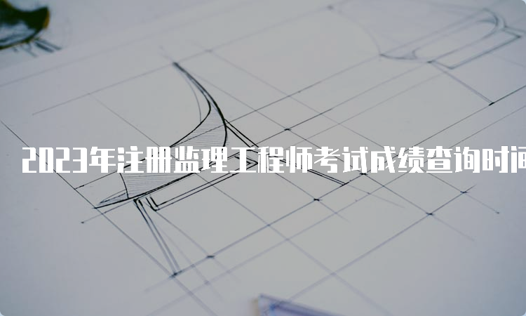 2023年注册监理工程师考试成绩查询时间及流程