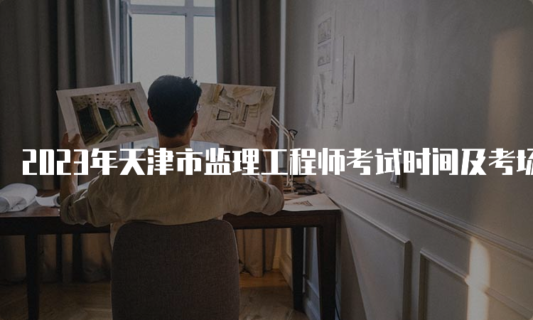 2023年天津市监理工程师考试时间及考场安排