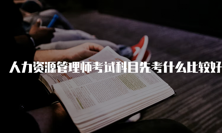 人力资源管理师考试科目先考什么比较好？