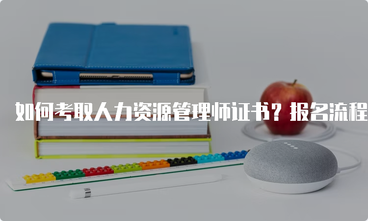 如何考取人力资源管理师证书？报名流程、费用等详解