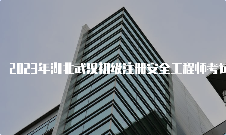 2023年湖北武汉初级注册安全工程师考试时间