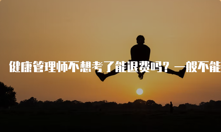 健康管理师不想考了能退费吗？一般不能退