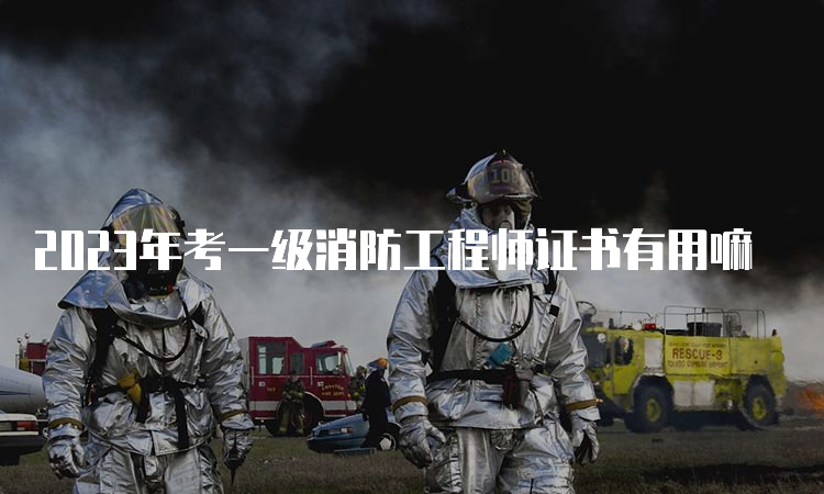 2023年考一级消防工程师证书有用嘛