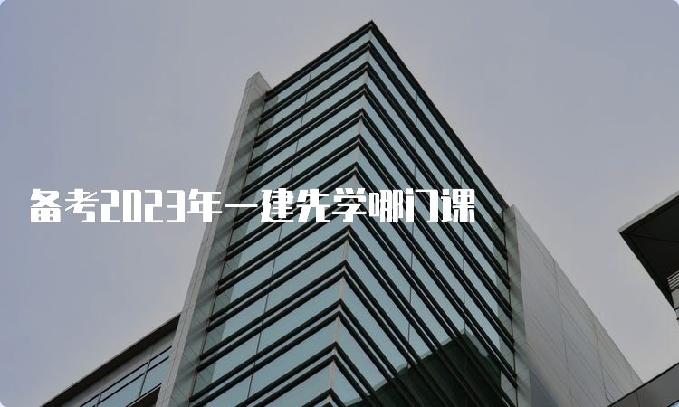 备考2023年一建先学哪门课