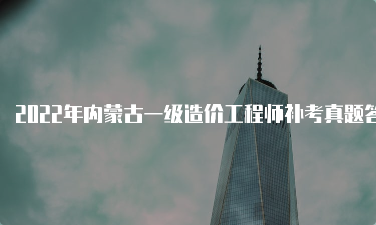 2022年内蒙古一级造价工程师补考真题答案