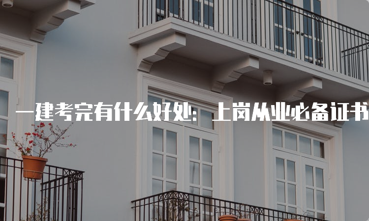 一建考完有什么好处：上岗从业必备证书