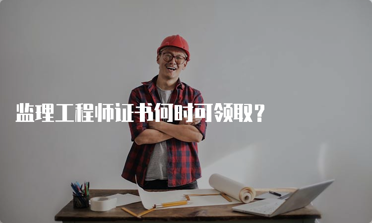 监理工程师证书何时可领取？