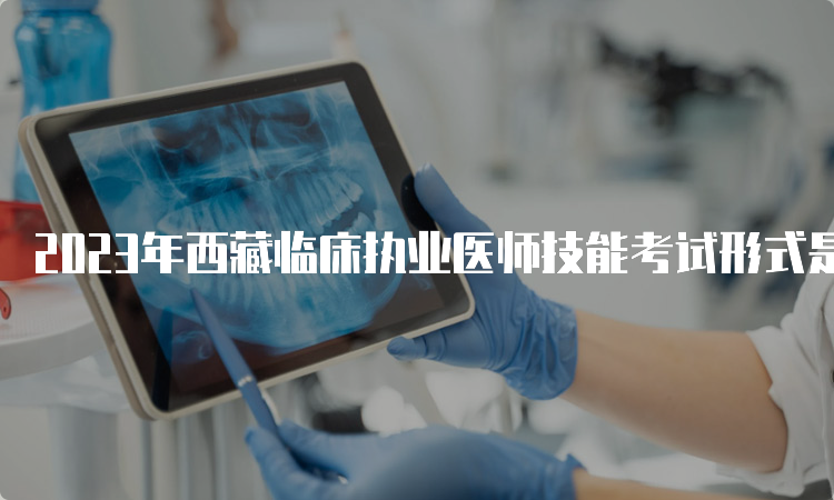 2023年西藏临床执业医师技能考试形式是什么？