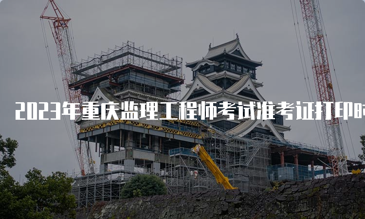 2023年重庆监理工程师考试准考证打印时间及流程