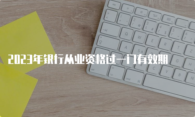 2023年银行从业资格过一门有效期